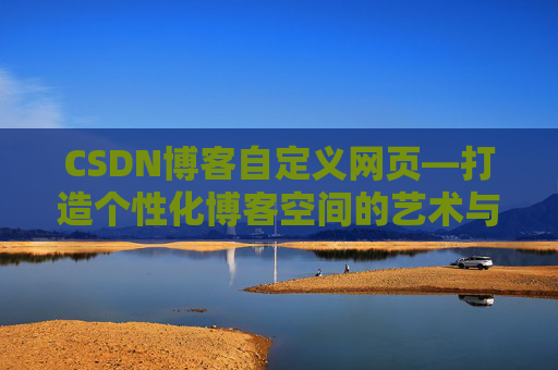 CSDN博客自定义网页—打造个性化博客空间的艺术与技巧